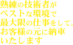 熟練の技術者が
ベストな環境で
最大限の仕事をして、
お客様の元に納車
いたします